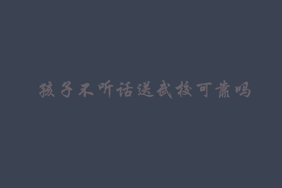 孩子不听话送武校可靠吗要多少钱一学期