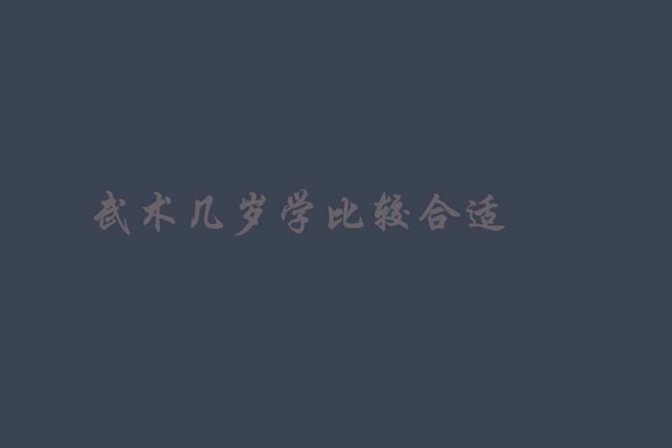 武术几岁学比较合适 学武术的最佳年龄