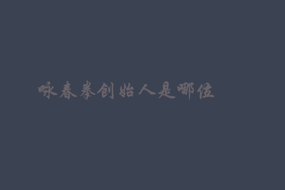 咏春拳创始人是哪位（谁发明的）