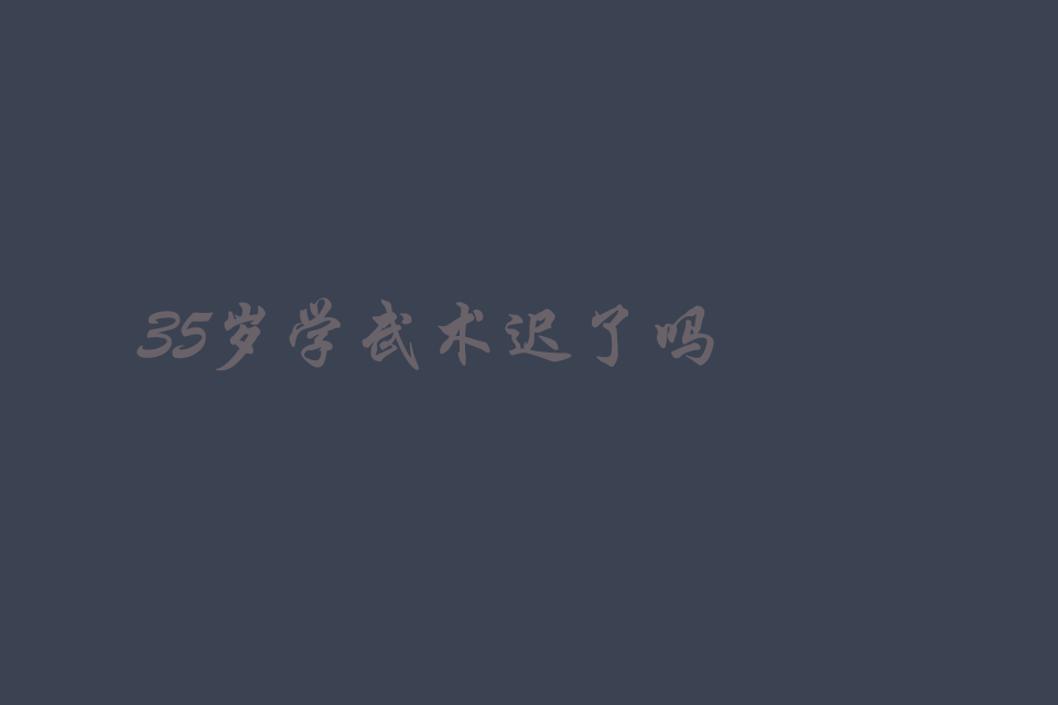 35岁学武术迟了吗?为什么