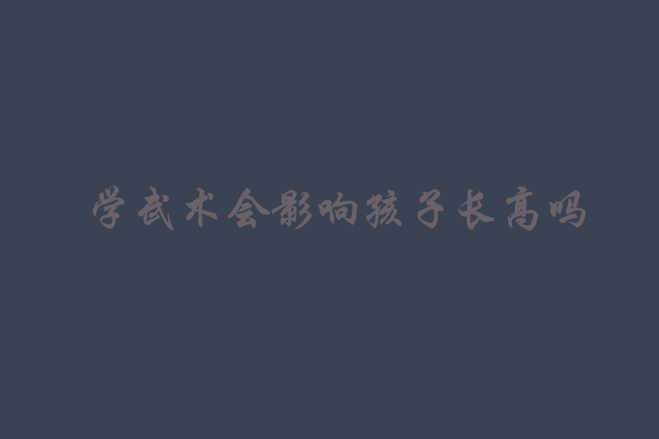 学武术会影响孩子长高吗（练武会影响个子长高吗）