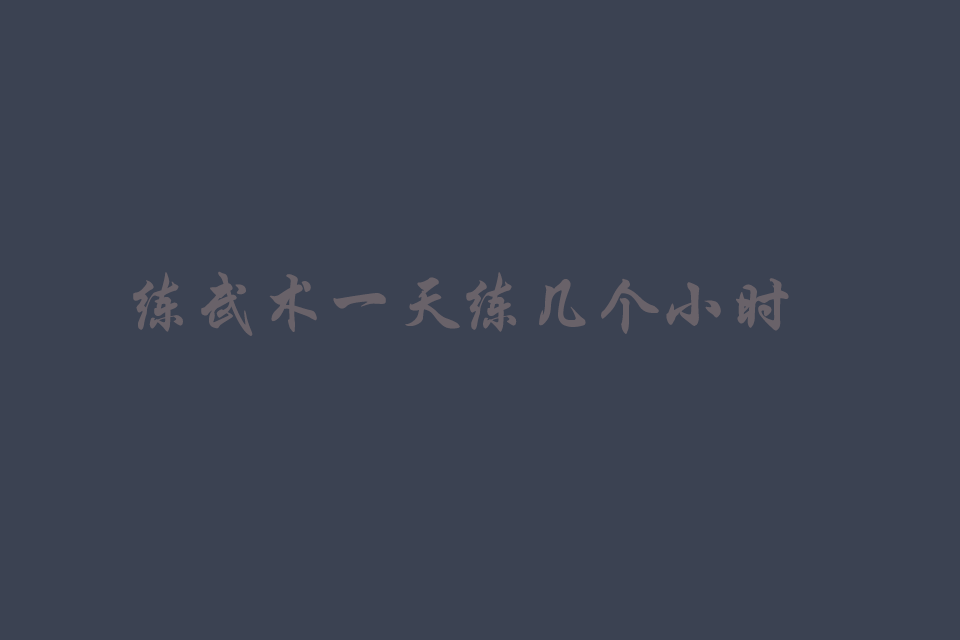 练武术一天练几个小时最合适（比较好的建议）