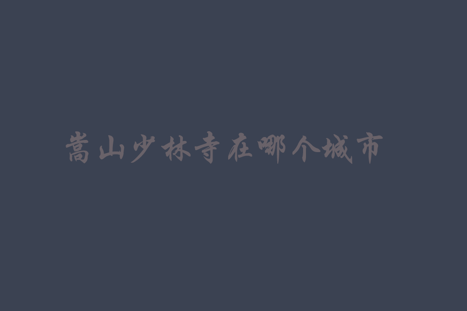 河南嵩山少林寺在哪个城市（位于河南省什么位置）